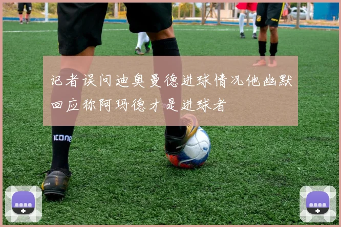 记者误问迪奥曼德进球情况他幽默回应称阿玛德才是进球者