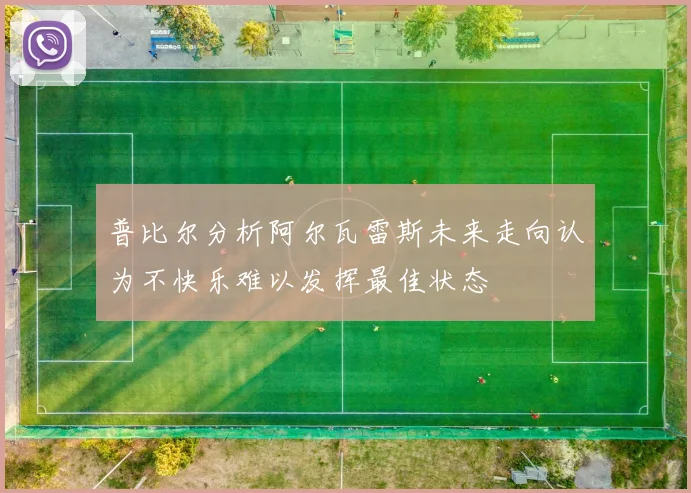 普比尔分析阿尔瓦雷斯未来走向认为不快乐难以发挥最佳状态