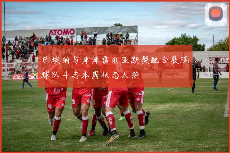 巴埃纳与库库雷利亚默契配合展现球队斗志本周状态火热