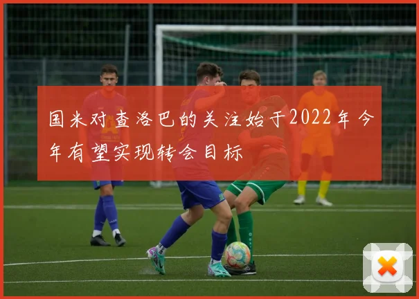 国米对查洛巴的关注始于2022年今年有望实现转会目标