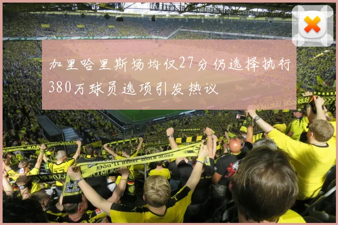 加里哈里斯场均仅27分仍选择执行380万球员选项引发热议