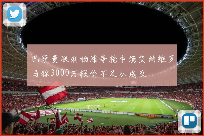 巴萨曼联利物浦争抢中场艾纳维罗马称3000万报价不足以成交