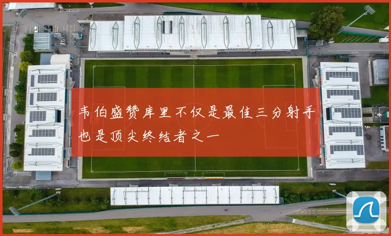 韦伯盛赞库里不仅是最佳三分射手也是顶尖终结者之一