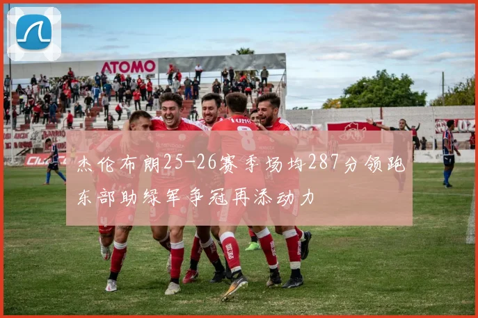 杰伦布朗25-26赛季场均287分领跑东部助绿军争冠再添动力