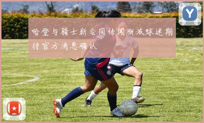 哈登与骑士新合同传闻渐浓球迷期待官方消息确认