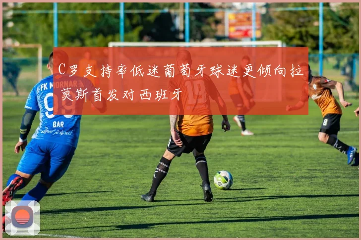 C罗支持率低迷葡萄牙球迷更倾向拉莫斯首发对西班牙