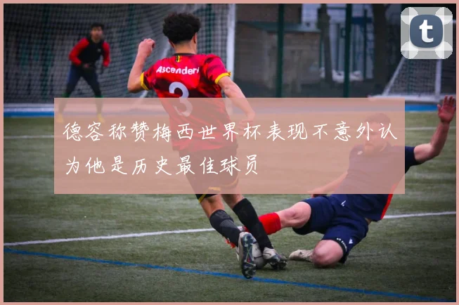 德容称赞梅西世界杯表现不意外认为他是历史最佳球员