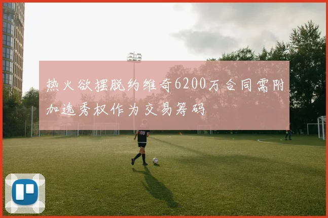热火欲摆脱约维奇6200万合同需附加选秀权作为交易筹码