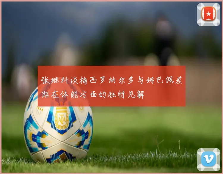 张继科谈梅西罗纳尔多与姆巴佩差距在体能方面的独特见解
