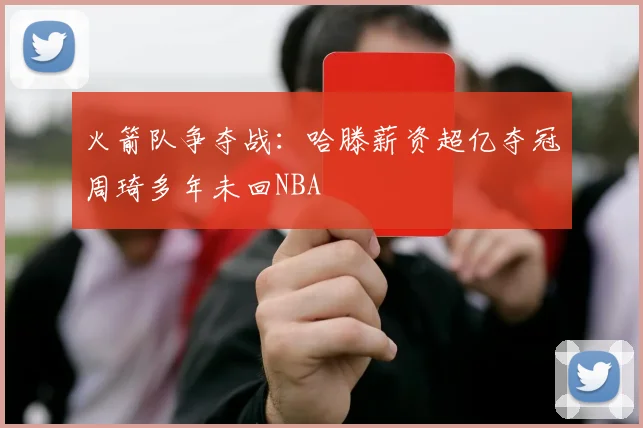 火箭队争夺战：哈滕薪资超亿夺冠周琦多年未回NBA