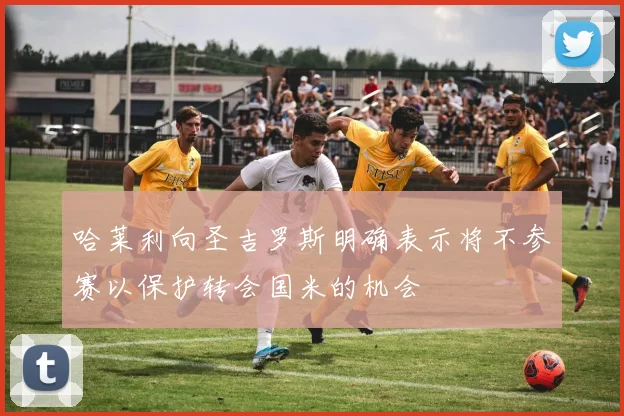 哈莱利向圣吉罗斯明确表示将不参赛以保护转会国米的机会