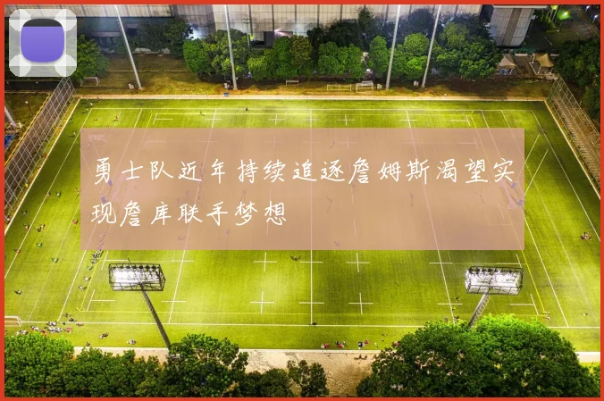 勇士队近年持续追逐詹姆斯渴望实现詹库联手梦想