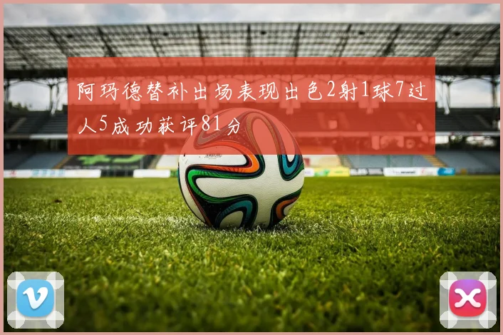 阿玛德替补出场表现出色2射1球7过人5成功获评81分
