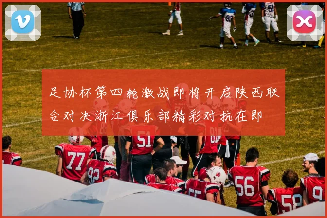 足协杯第四轮激战即将开启陕西联合对决浙江俱乐部精彩对抗在即