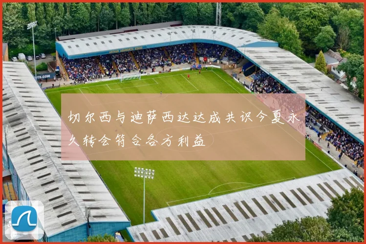 切尔西与迪萨西达达成共识今夏永久转会符合各方利益