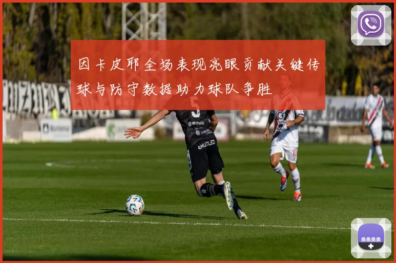 因卡皮耶全场表现亮眼贡献关键传球与防守数据助力球队争胜