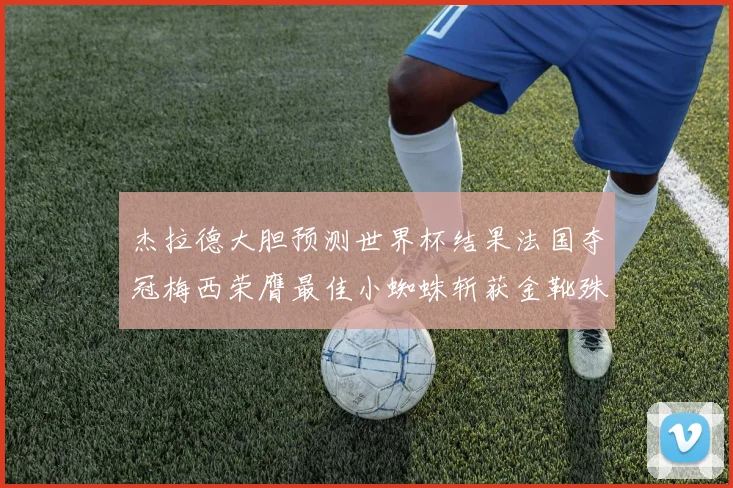 杰拉德大胆预测世界杯结果法国夺冠梅西荣膺最佳小蜘蛛斩获金靴殊荣