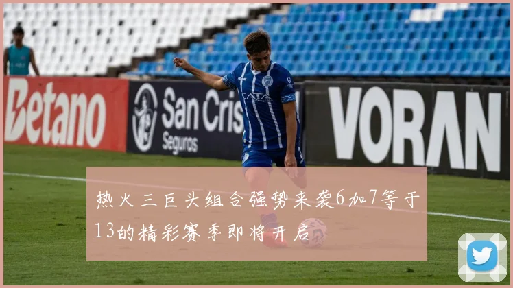 热火三巨头组合强势来袭6加7等于13的精彩赛季即将开启