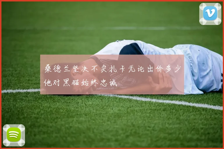 桑德兰坚决不卖扎卡无论出价多少他对黑猫始终忠诚