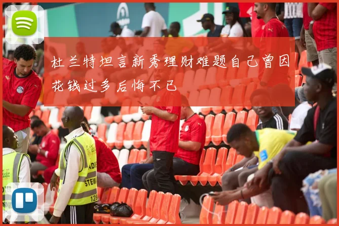 杜兰特坦言新秀理财难题自己曾因花钱过多后悔不已
