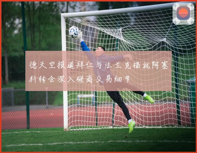 德天空报道拜仁与法兰克福就阿塞科转会深入磋商交易细节