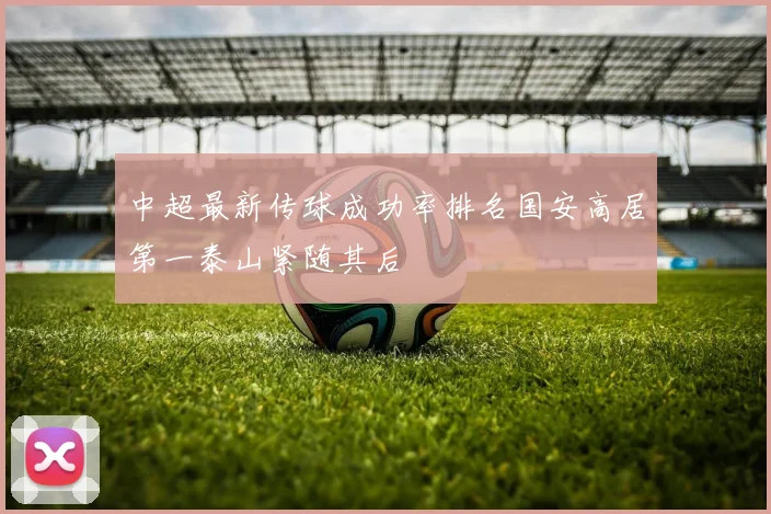 中超最新传球成功率排名国安高居第一泰山紧随其后