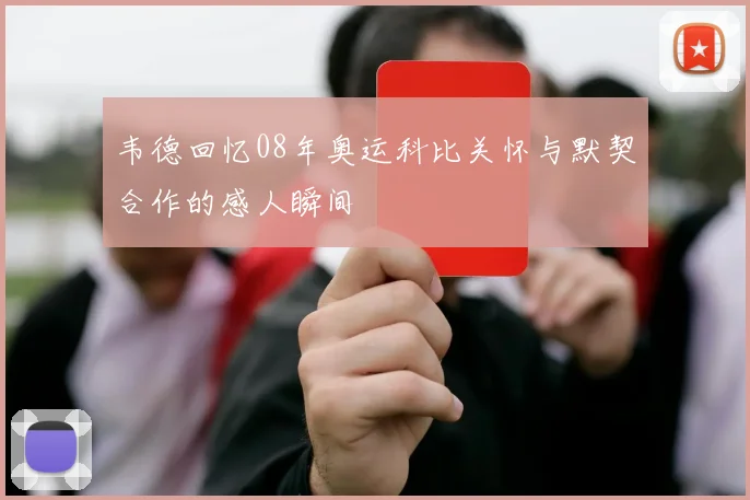 韦德回忆08年奥运科比关怀与默契合作的感人瞬间