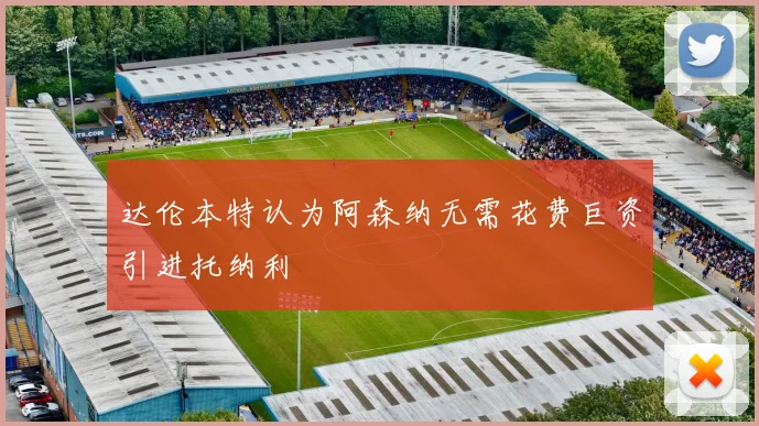 达伦本特认为阿森纳无需花费巨资引进托纳利