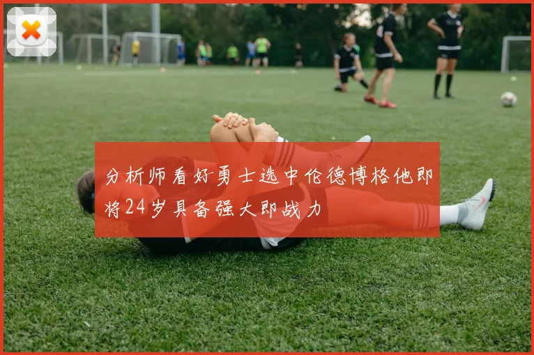 分析师看好勇士选中伦德博格他即将24岁具备强大即战力