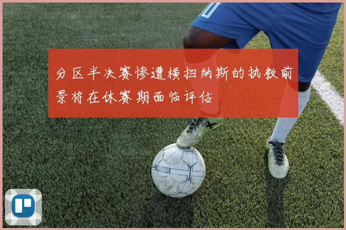 分区半决赛惨遭横扫纳斯的执教前景将在休赛期面临评估