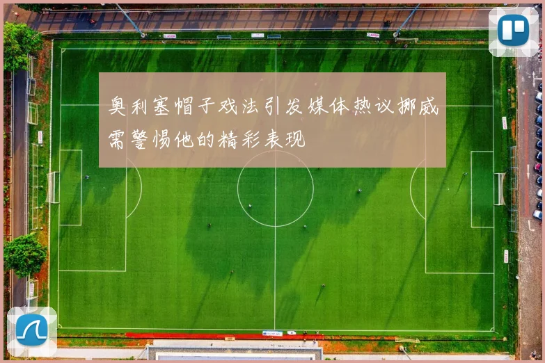奥利塞帽子戏法引发媒体热议挪威需警惕他的精彩表现