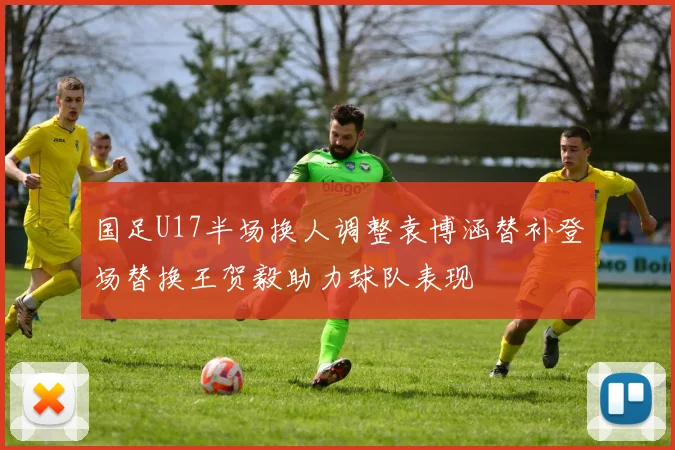 国足U17半场换人调整袁博涵替补登场替换王贺毅助力球队表现
